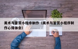 盐城美术与鉴赏小程序制作（美术与鉴赏小程序制作心得体会）