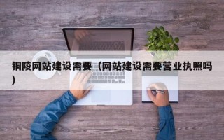 盐城铜陵网站建设需要（网站建设需要营业执照吗）