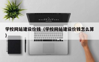盐城学校网站建设价钱（学校网站建设价钱怎么算）