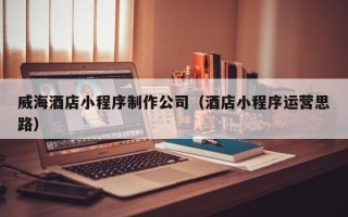 盐城威海酒店小程序制作公司（酒店小程序运营思路）